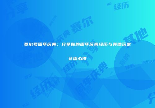 赛尔号周年庆典：分享你的周年庆典经历与其他玩家交流心得