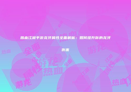 热血江湖手游龙牙属性全面解析：如何提升你的龙牙伤害