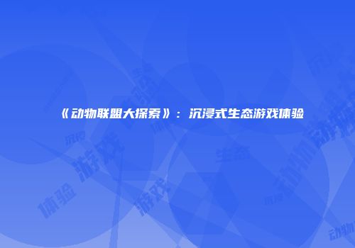 《动物联盟大探索》：沉浸式生态游戏体验