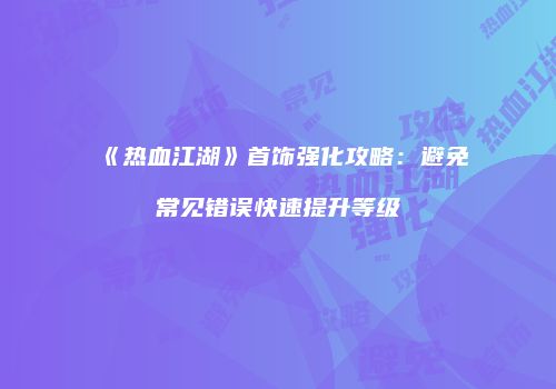 《热血江湖》首饰强化攻略：避免常见错误快速提升等级