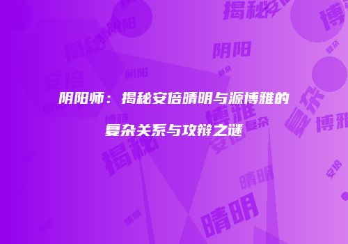 阴阳师：揭秘安倍晴明与源博雅的复杂关系与攻辩之谜