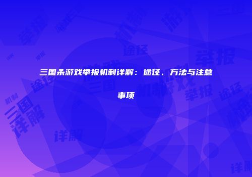 三国杀游戏举报机制详解：途径、方法与注意事项
