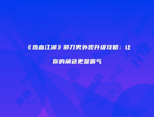 《热血江湖》邪刀男外观升级攻略：让你的角色更显霸气