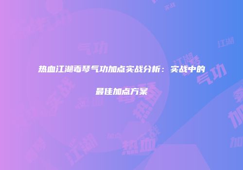 热血江湖毒琴气功加点实战分析：实战中的最佳加点方案