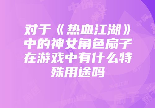 对于《热血江湖》中的神女角色扇子在游戏中有什么特殊用途吗