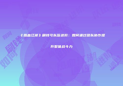 《热血江湖》刷钱弓队伍进阶：如何通过团队协作提升整体战斗力