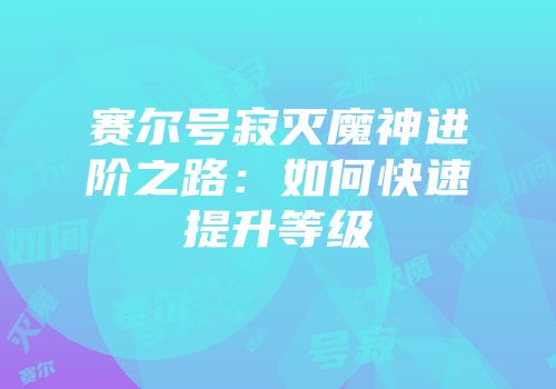 赛尔号寂灭魔神进阶之路：如何快速提升等级