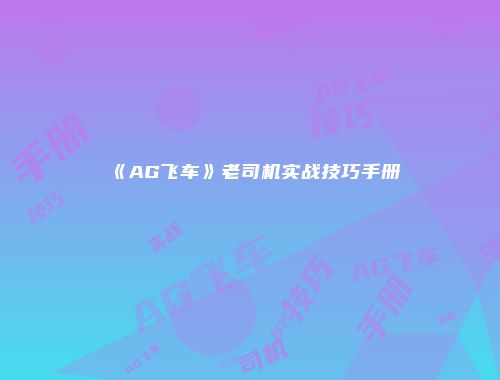 《AG飞车》老司机实战技巧手册