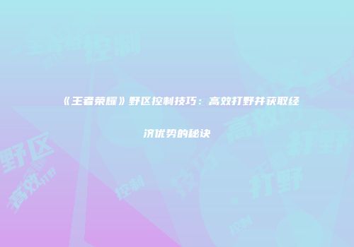 《王者荣耀》野区控制技巧:高效打野并获取经济优势的秘诀