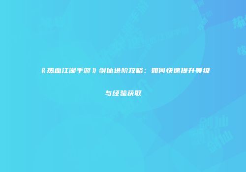 《热血江湖手游》剑仙进阶攻略：如何快速提升等级与经验获取
