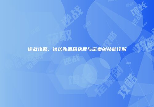 逆战攻略：馆长收藏箱获取与定秦剑技能详解