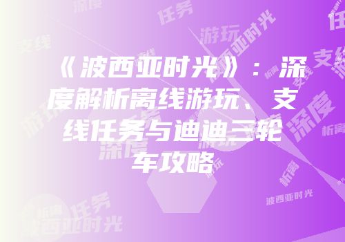 《波西亚时光》：深度解析离线游玩、支线任务与迪迪三轮车攻略