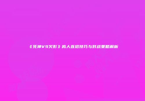 《死神VS火影》鸣人连招技巧与对战策略解析