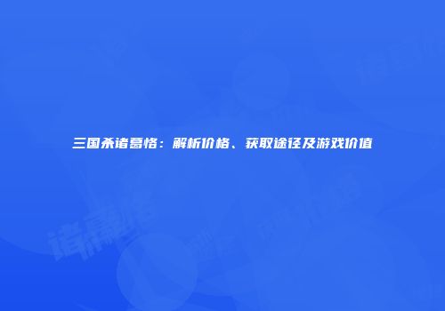 三国杀诸葛恪：解析价格、获取途径及游戏价值