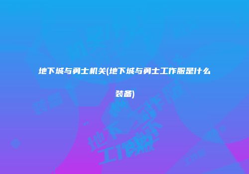 地下城与勇士机关(地下城与勇士工作服是什么装备)
