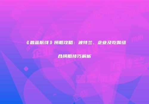 《碧蓝航线》捞船攻略：波特兰、企业及吃喝组合捞船技巧解析