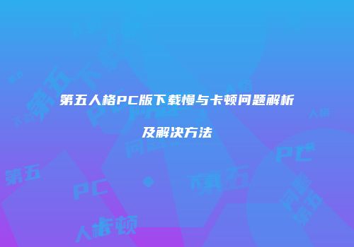 第五人格PC版下载慢与卡顿问题解析及解决方法