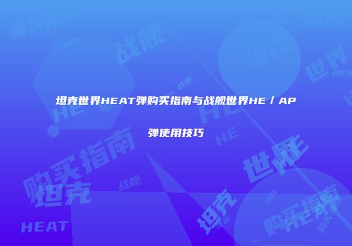坦克世界HEAT弹购买指南与战舰世界HE／AP弹使用技巧
