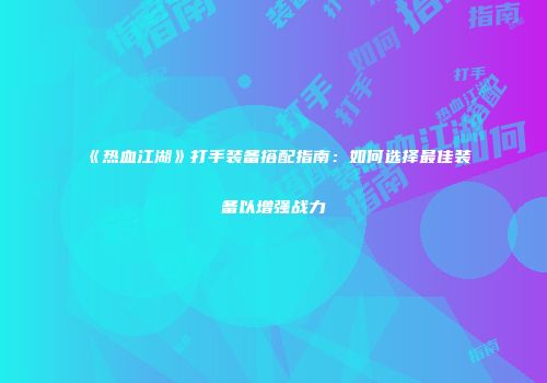 《热血江湖》打手装备搭配指南：如何选择最佳装备以增强战力