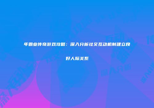 年霸业传奇游戏攻略：深入分析社交互动机制建立良好人际关系