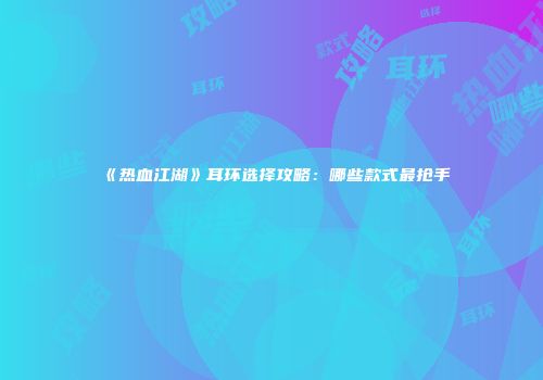 《热血江湖》耳环选择攻略：哪些款式最抢手