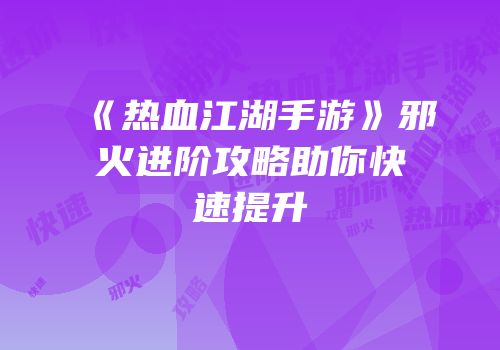 《热血江湖手游》邪火进阶攻略助你快速提升
