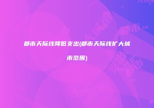 都市天际线降低支出(都市天际线扩大城市范围)