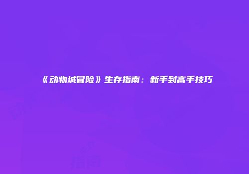《动物城冒险》生存指南：新手到高手技巧