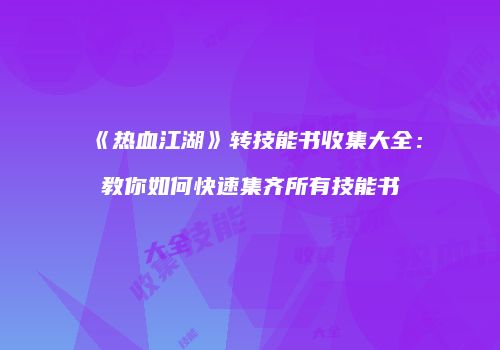 《热血江湖》转技能书收集大全：教你如何快速集齐所有技能书
