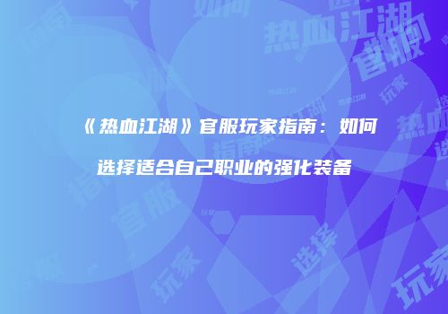 《热血江湖》官服玩家指南：如何选择适合自己职业的强化装备