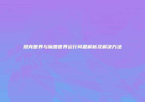 坦克世界与魔兽世界运行问题解析及解决方法