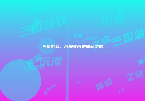 三国游戏：沉浸式历史体验之旅