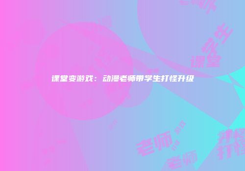 课堂变游戏：动漫老师带学生打怪升级