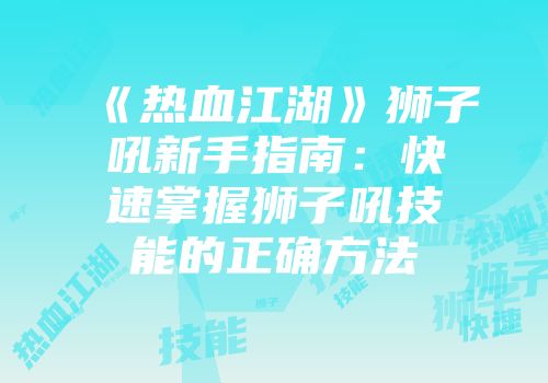 《热血江湖》狮子吼新手指南：快速掌握狮子吼技能的正确方法