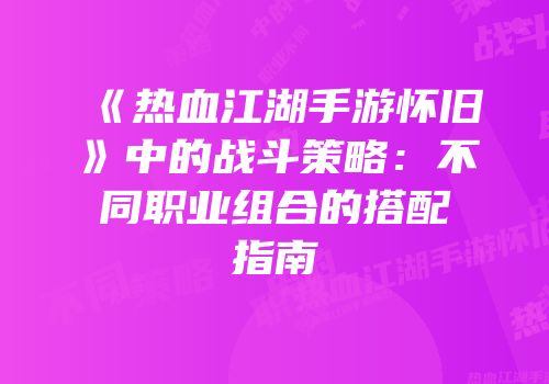 《热血江湖手游怀旧》中的战斗策略：不同职业组合的搭配指南