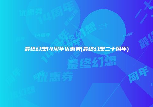 最终幻想14周年优惠券(最终幻想二十周年)