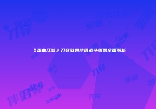 《热血江湖》刀穿致命伴侣战斗策略全面解析