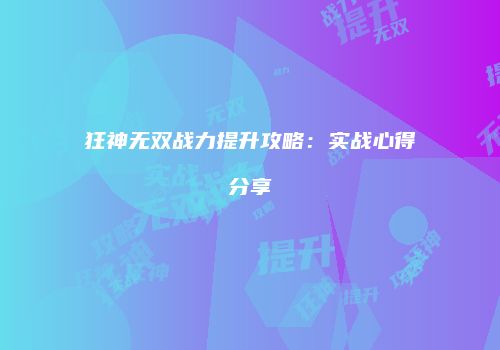 狂神无双战力提升攻略：实战心得分享