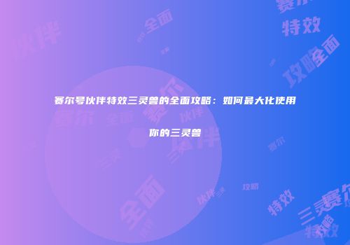 赛尔号伙伴特效三灵兽的全面攻略：如何最大化使用你的三灵兽