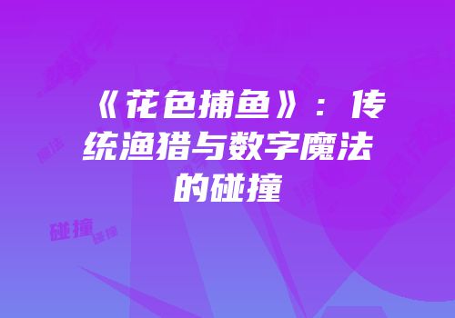 《花色捕鱼》：传统渔猎与数字魔法的碰撞
