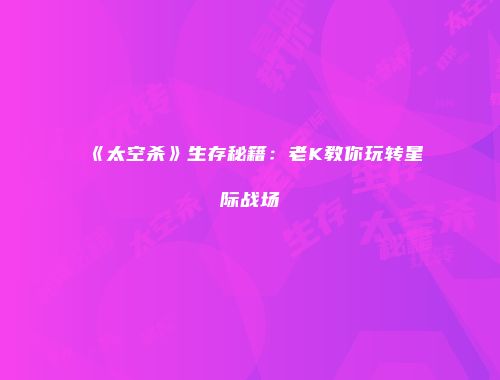 《太空杀》生存秘籍：老K教你玩转星际战场