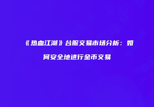 《热血江湖》台服交易市场分析：如何安全地进行金币交易