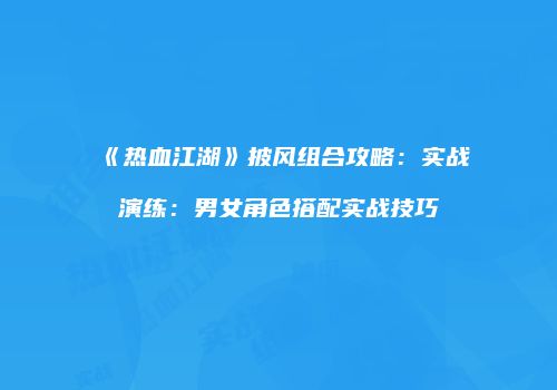 《热血江湖》披风组合攻略:实战演练:男女角色搭配实战技巧