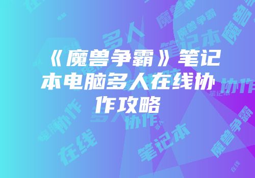 《魔兽争霸》笔记本电脑多人在线协作攻略