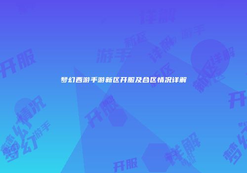 梦幻西游手游新区开服及合区情况详解