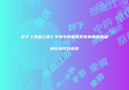 对于《热血江湖》手游中的坐骑系统有哪些隐藏的玩法可以探索