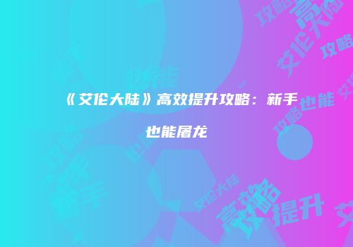 《艾伦大陆》高效提升攻略：新手也能屠龙