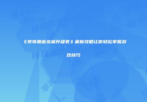 《传奇霸业龙威升级表》最新攻略让你轻松掌握游戏技巧
