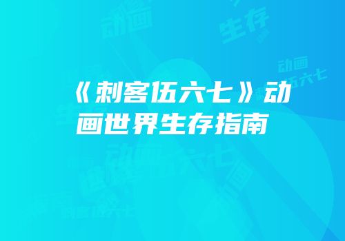 《刺客伍六七》动画世界生存指南