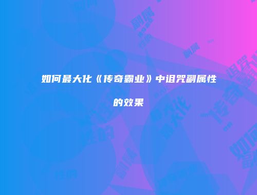 如何最大化《传奇霸业》中诅咒副属性的效果